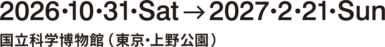 2026.10.31 Sat→2027.2.21 Sun 国立科学博物館(東京・上野公園)