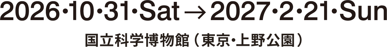 2026.10.31 Sat→2027.2.21 Sun 国立科学博物館(東京・上野公園)